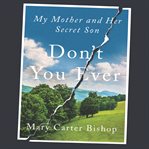 Don't you ever : my mother and her secret son cover image