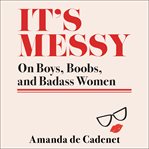 It's messy : on boys, boobs, and badass women cover image