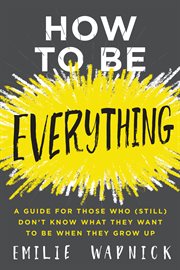 How to be everything. A Guide for Those Who (Still) Don't Know What They Want to Be When They Grow Up cover image