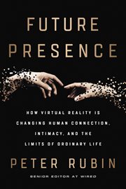 Future presence : how virtual reality is changing human connection, intimacy, and the limits of ordinary life cover image