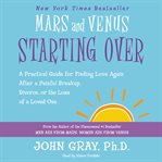 Mars and Venus starting over : a practical guide for finding love again after a painful breakup, divorce, or the loss of a loved one cover image
