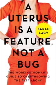 A Uterus Is a Feature, Not a Bug : the Working Woman's Guide to Overthrowing the Patriarchy cover image