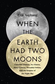 When the Earth had two moons : cannibal planets, icy giants, dirty comets, dreadful orbits, and the origins of the night sky cover image