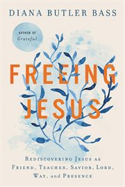 Freeing Jesus : rediscovering Jesus as friend, teacher, savior, lord, way, and presence cover image
