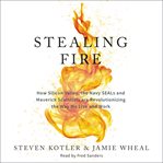 Stealing fire : how Silicon Valley, the Navy SEALs and maverick scientists are revolutionizing the way we live and work cover image