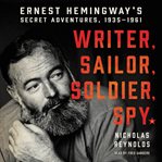Writer, sailor, soldier, spy : Ernest Hemingway's secret adventures, 1935-1961 cover image