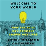 Welcome to your world : how the built environment shapes out lives cover image