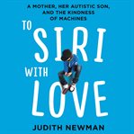 To Siri with love : a mother, her autistic son, and the kindness of machines cover image