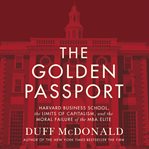The golden passport : Harvard Business School, the limits of capitalism, and the moral failure of the MBA elite cover image