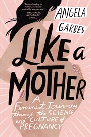 Like a mother : a feminist journey through the science and culture of pregnancy cover image