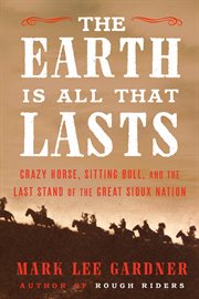 The Earth is all that lasts : Crazy Horse, Sitting Bull, and the last stand of the Great Sioux Nation cover image
