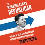 The working class republican : Ronald Reagan and the return of blue-collar conservatism cover image