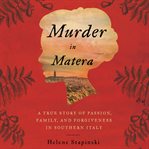 Murder in Matera : a true story of passion, family, and forgiveness in Southern Italy cover image