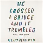 We crossed a bridge and it trembled : voices from Syria cover image