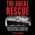 The great rescue : American heroes, an iconic ship, and saving Europe during WWI cover image