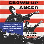Grown-up anger : the connected mysteries of Bob Dylan, Woody Guthrie, and the Calumet Massacre of 1913 cover image