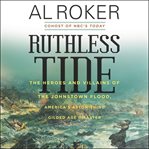 Ruthless tide : the heroes and villains of the Johnstown flood, America's astonishing gilded age disaster cover image