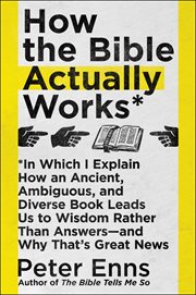 How the Bible actually works : in which I explain how an ancient, ambiguous, and diverse book leads us to wisdom rather than answers--and why that's great news cover image