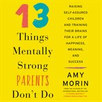 13 things mentally strong parents don't do : raising self-assured children and training their brains for a life of happiness, meaning, and success