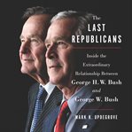 The last republicans : inside the extraordinary relationship between George H. W. Bush and George W. Bush cover image