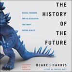 The history of the future : Oculus, Facebook, and the revolution that swept virtual reality cover image