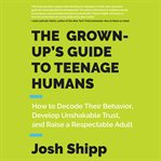 The grown-up's guide to teenage humans : how to decode their behavior, develop unshakable trust, and raise a respectable adult cover image
