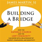 Building a bridge : how the Catholic Church and the LGBT community can enter into a relationship of respect, compassion, and sensitivity cover image