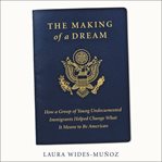 The making of a dream : how a group of young undocumented immigrants helped change what it means to be American cover image