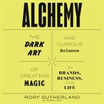 Alchemy. The Dark Art and Curious Science of Creating Magic in Brands, Business, and Life cover image