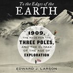 To the edges of the earth : 1909, the race for the three poles, and the climax of the age of exploration cover image