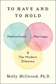 To have and to hold : motherhood, marriage, the modern dilemma cover image