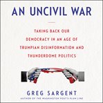 An uncivil war : taking back our democracy in an age of Trumpian disinformation and thunderdome politics cover image