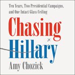 Chasing Hillary : ten years, two presidential campaigns, and one intact glass ceiling cover image