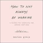 How to not always be working : a toolkit for creativity and radical self-care cover image