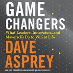 Game changers : what leaders, innovators, and mavericks do to win at life cover image