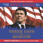 Three days in Moscow : Ronald Reagan and the fall of the Soviet empire cover image