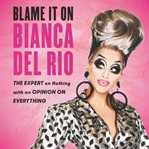 Blame it on Bianca del Rio : the expert on nothing with an opinion on everything cover image