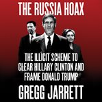 The Russia hoax : the illicit scheme to clear Hillary Clinton and frame Donald Trump cover image