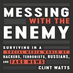 Messing with the enemy : surviving in a social media world of hackers, terrorists, Russians, and fake news cover image