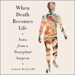 When death becomes life : notes from a transplant surgeon cover image