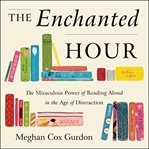 The enchanted hour. The Miraculous Power of Reading Aloud in the Age of Distraction cover image