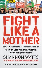 Fight like a mother : how a grassroots movement took on the gun lobby and why women will change the world cover image