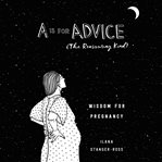 A is for advice (the reassuring kind) : wisdom for pregnancy cover image