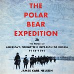 The polar bear expedition. The Heroes of America's Forgotten Invasion of Russia cover image