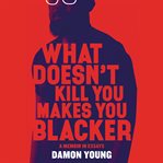 What doesn't kill you makes you blacker. A Memoir in Essays cover image