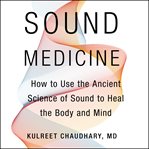 Sound medicine : how to use the ancient science of sound to heal the body and mind cover image