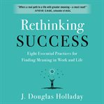Rethinking success : eight essential practices for finding meaning in work and life cover image