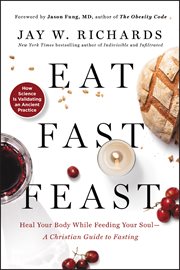 Eat, fast, feast. Heal Your Body While Feeding Your Soul-A Christian Guide to Fasting cover image