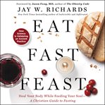 Eat, fast, feast : heal your body while feeding your soul : a Christian guide to fasting cover image