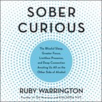 Sober curious : the blissful sleep, greater focus, limitless presence, and deep connection awaiting us all on the other side of alcohol cover image